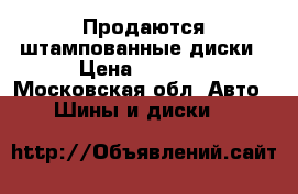 Продаются штампованные диски › Цена ­ 4 000 - Московская обл. Авто » Шины и диски   